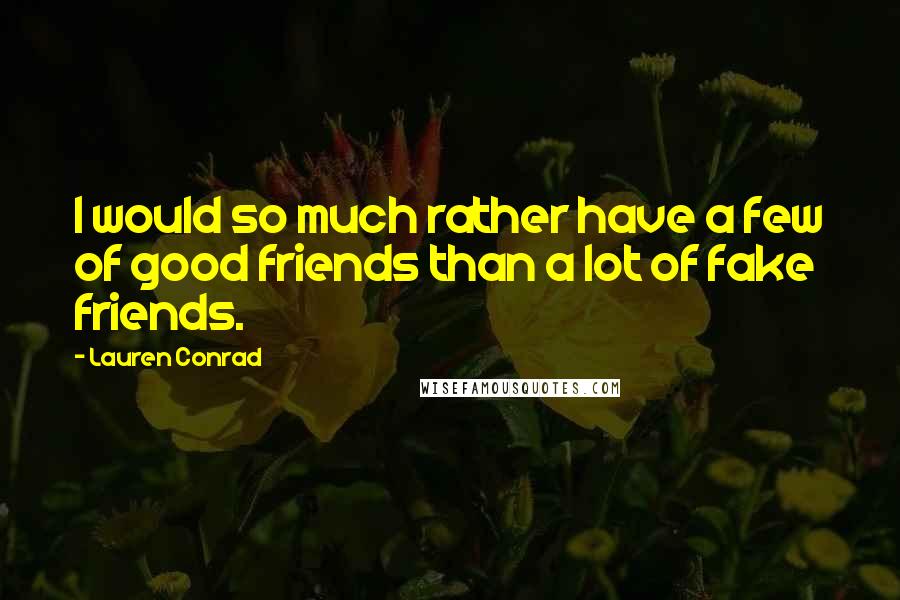 Lauren Conrad Quotes: I would so much rather have a few of good friends than a lot of fake friends.