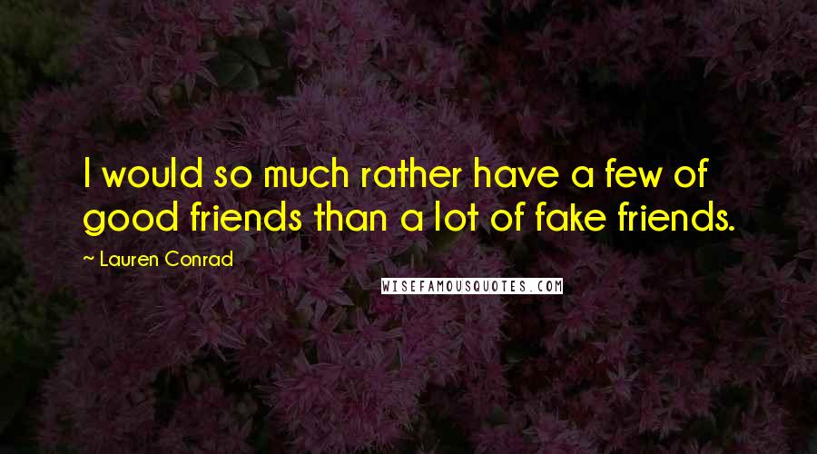 Lauren Conrad Quotes: I would so much rather have a few of good friends than a lot of fake friends.