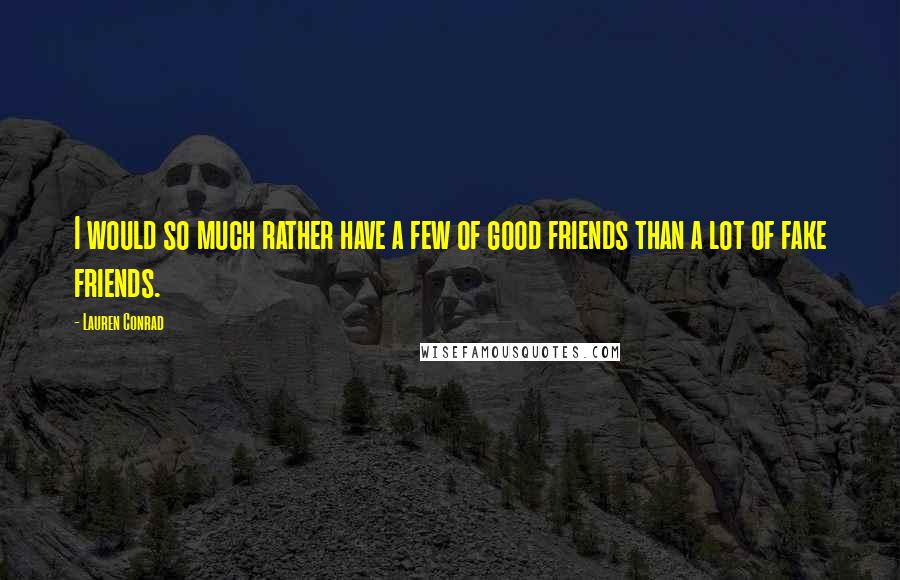 Lauren Conrad Quotes: I would so much rather have a few of good friends than a lot of fake friends.