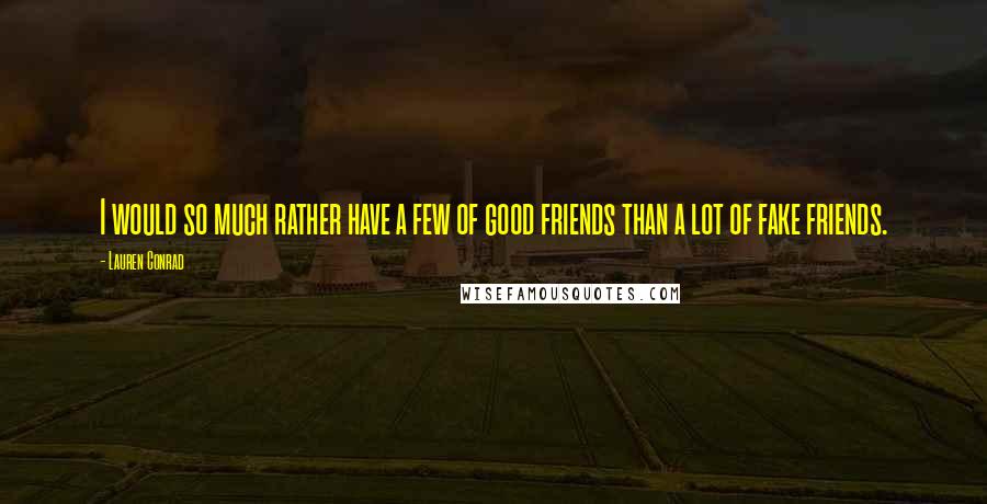 Lauren Conrad Quotes: I would so much rather have a few of good friends than a lot of fake friends.