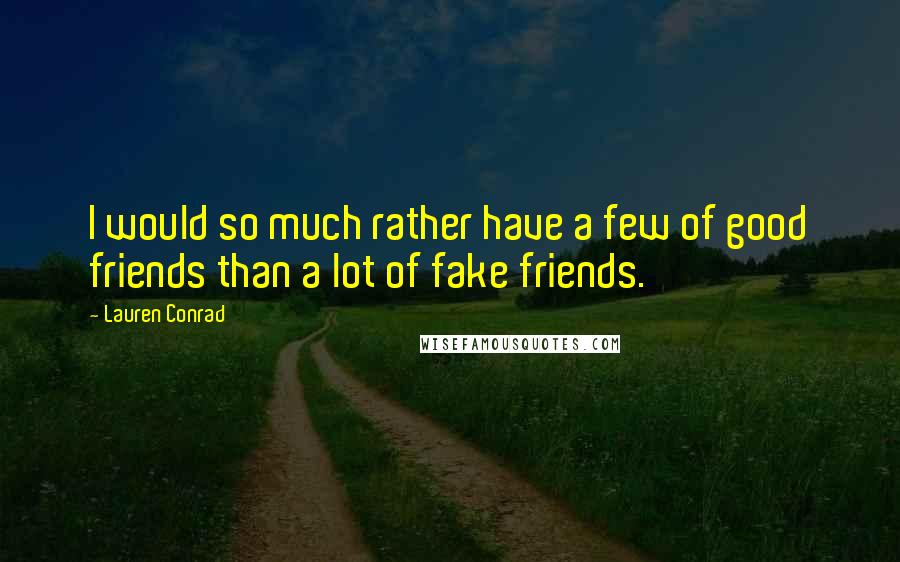 Lauren Conrad Quotes: I would so much rather have a few of good friends than a lot of fake friends.