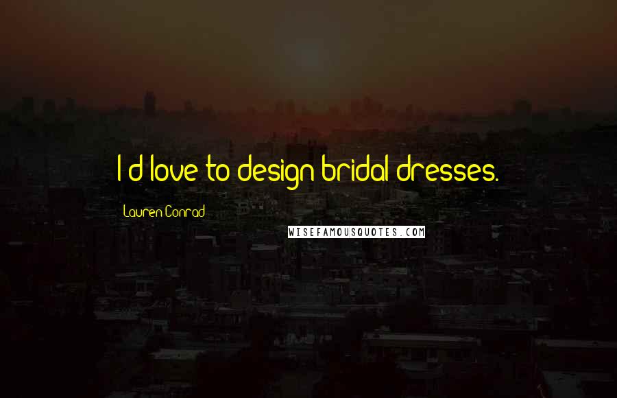 Lauren Conrad Quotes: I'd love to design bridal dresses.