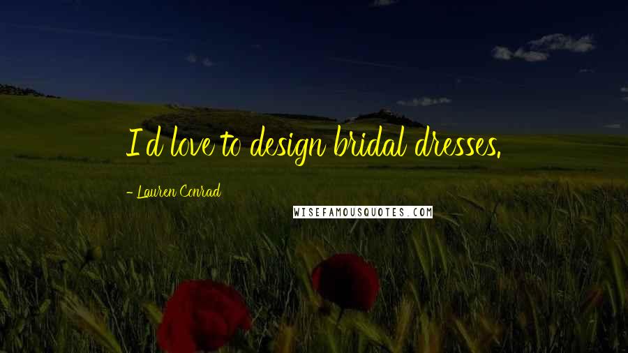 Lauren Conrad Quotes: I'd love to design bridal dresses.