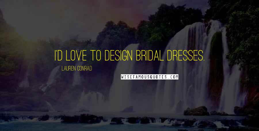 Lauren Conrad Quotes: I'd love to design bridal dresses.