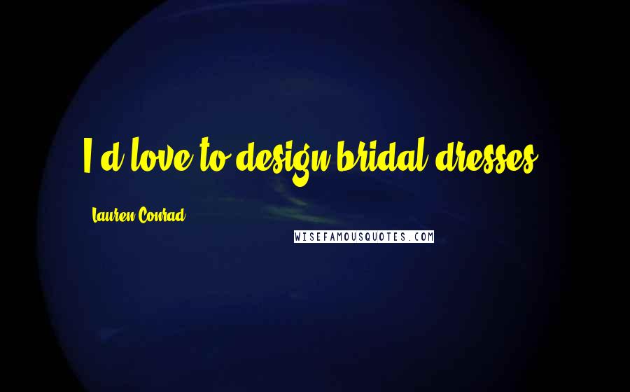 Lauren Conrad Quotes: I'd love to design bridal dresses.