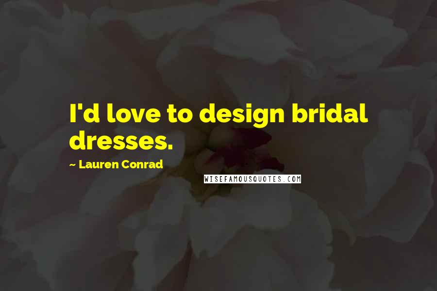 Lauren Conrad Quotes: I'd love to design bridal dresses.