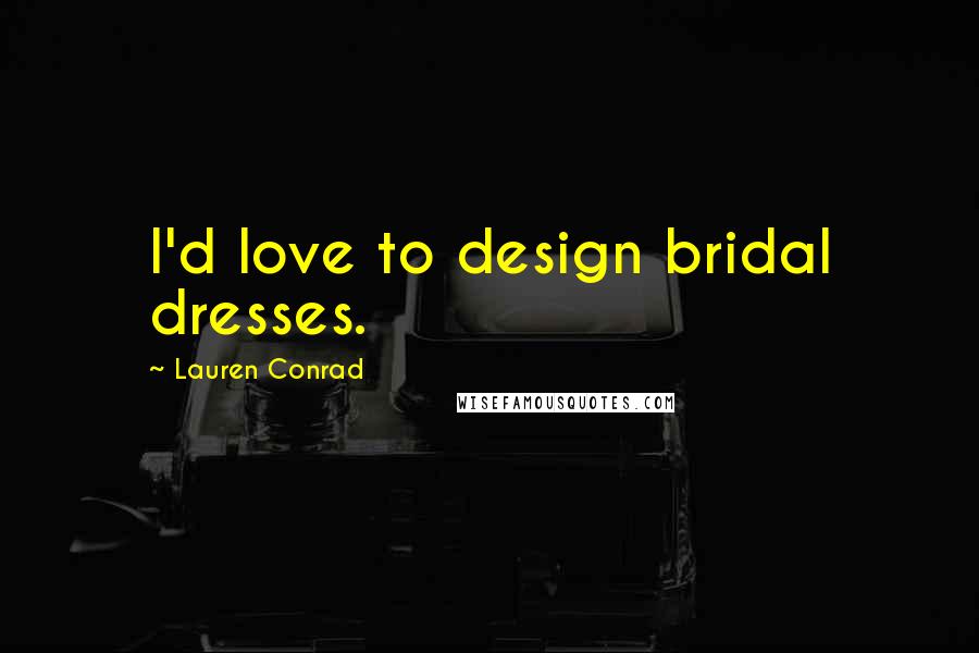 Lauren Conrad Quotes: I'd love to design bridal dresses.