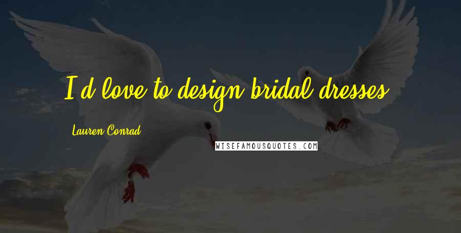 Lauren Conrad Quotes: I'd love to design bridal dresses.