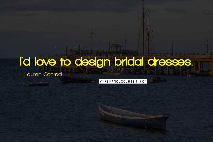 Lauren Conrad Quotes: I'd love to design bridal dresses.