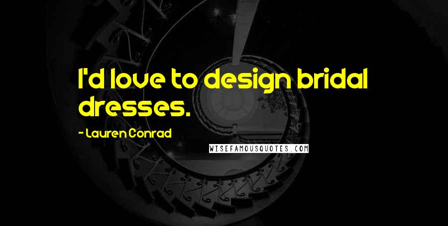 Lauren Conrad Quotes: I'd love to design bridal dresses.