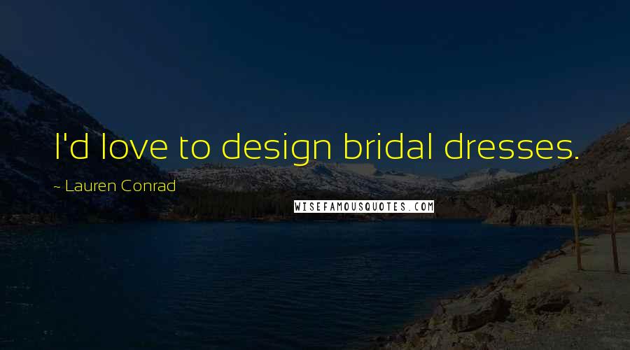 Lauren Conrad Quotes: I'd love to design bridal dresses.