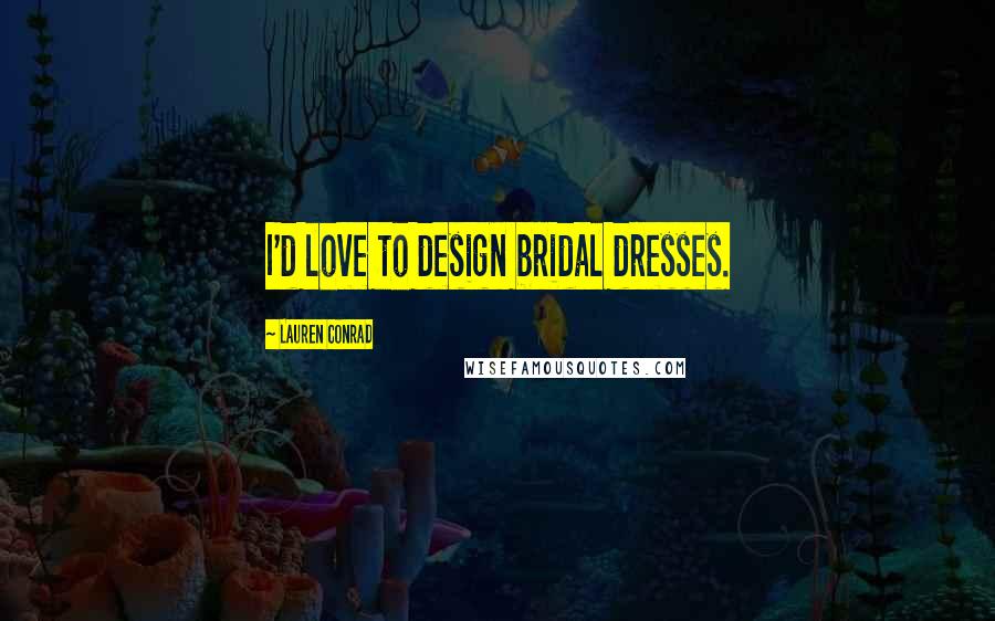 Lauren Conrad Quotes: I'd love to design bridal dresses.