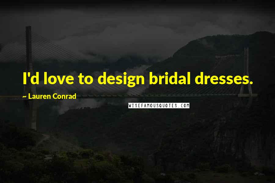 Lauren Conrad Quotes: I'd love to design bridal dresses.