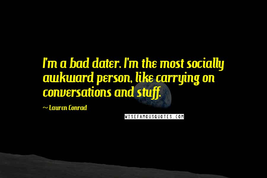 Lauren Conrad Quotes: I'm a bad dater. I'm the most socially awkward person, like carrying on conversations and stuff.