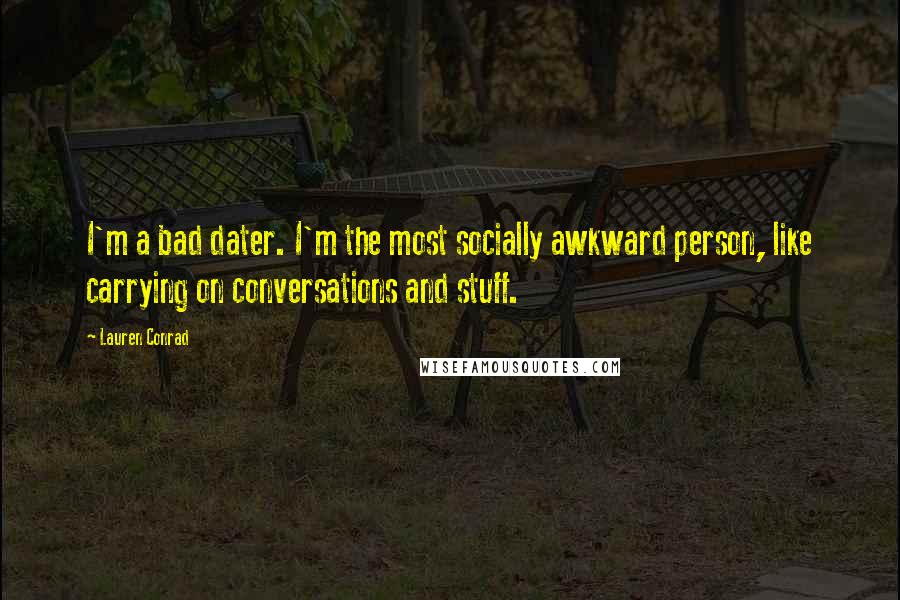 Lauren Conrad Quotes: I'm a bad dater. I'm the most socially awkward person, like carrying on conversations and stuff.