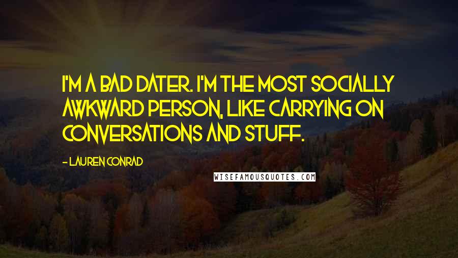 Lauren Conrad Quotes: I'm a bad dater. I'm the most socially awkward person, like carrying on conversations and stuff.