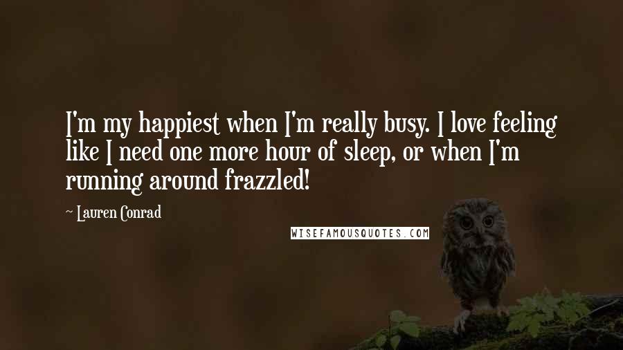 Lauren Conrad Quotes: I'm my happiest when I'm really busy. I love feeling like I need one more hour of sleep, or when I'm running around frazzled!