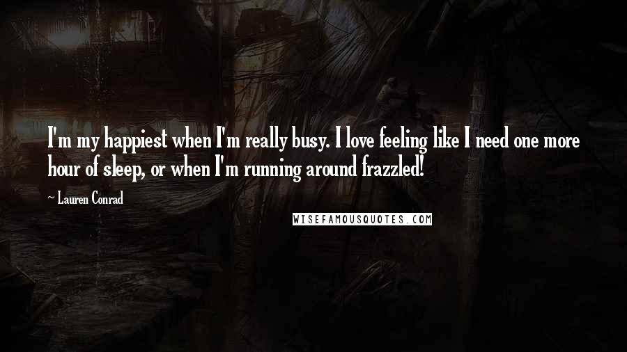Lauren Conrad Quotes: I'm my happiest when I'm really busy. I love feeling like I need one more hour of sleep, or when I'm running around frazzled!