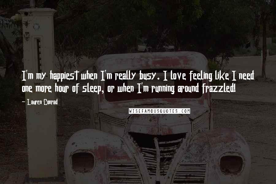 Lauren Conrad Quotes: I'm my happiest when I'm really busy. I love feeling like I need one more hour of sleep, or when I'm running around frazzled!