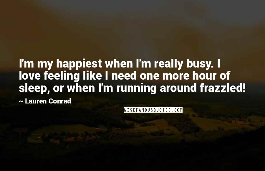 Lauren Conrad Quotes: I'm my happiest when I'm really busy. I love feeling like I need one more hour of sleep, or when I'm running around frazzled!