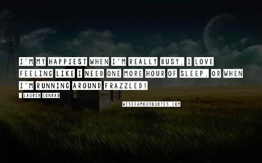 Lauren Conrad Quotes: I'm my happiest when I'm really busy. I love feeling like I need one more hour of sleep, or when I'm running around frazzled!
