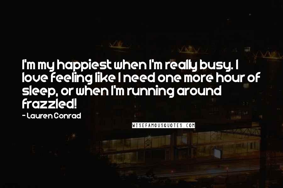 Lauren Conrad Quotes: I'm my happiest when I'm really busy. I love feeling like I need one more hour of sleep, or when I'm running around frazzled!