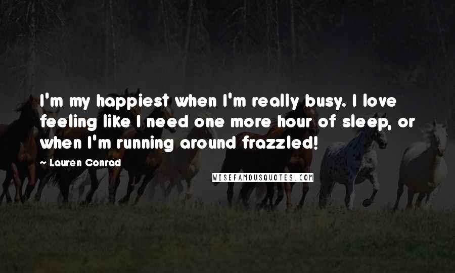 Lauren Conrad Quotes: I'm my happiest when I'm really busy. I love feeling like I need one more hour of sleep, or when I'm running around frazzled!