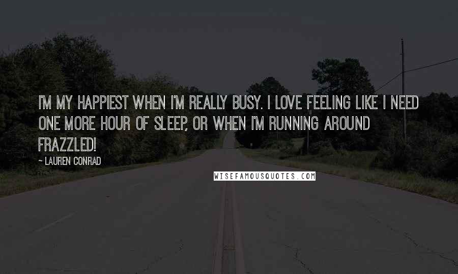 Lauren Conrad Quotes: I'm my happiest when I'm really busy. I love feeling like I need one more hour of sleep, or when I'm running around frazzled!