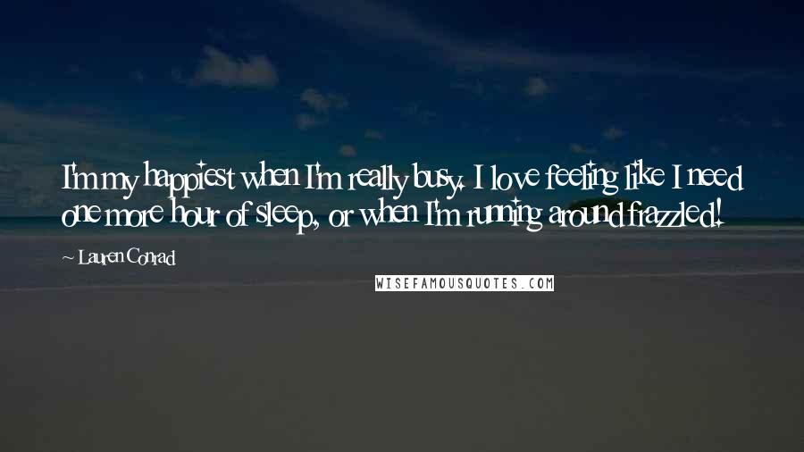Lauren Conrad Quotes: I'm my happiest when I'm really busy. I love feeling like I need one more hour of sleep, or when I'm running around frazzled!