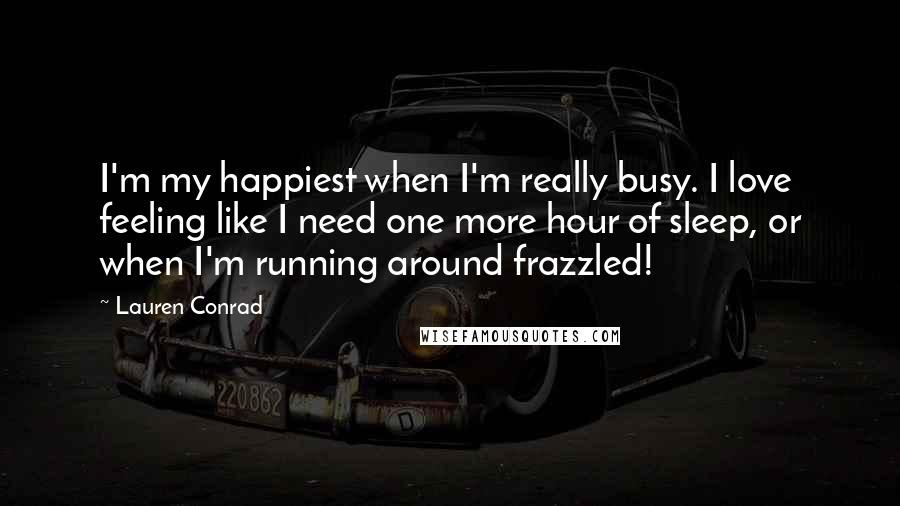 Lauren Conrad Quotes: I'm my happiest when I'm really busy. I love feeling like I need one more hour of sleep, or when I'm running around frazzled!