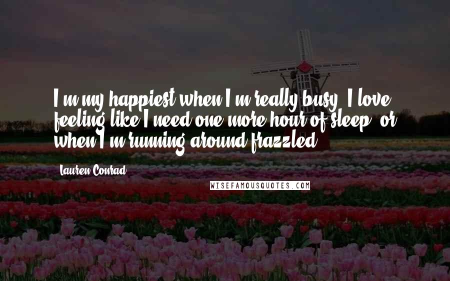 Lauren Conrad Quotes: I'm my happiest when I'm really busy. I love feeling like I need one more hour of sleep, or when I'm running around frazzled!