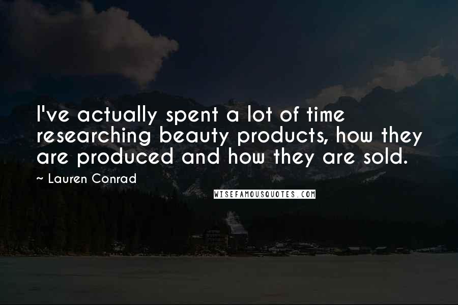 Lauren Conrad Quotes: I've actually spent a lot of time researching beauty products, how they are produced and how they are sold.