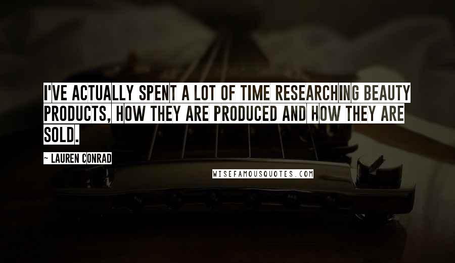 Lauren Conrad Quotes: I've actually spent a lot of time researching beauty products, how they are produced and how they are sold.