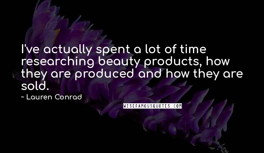 Lauren Conrad Quotes: I've actually spent a lot of time researching beauty products, how they are produced and how they are sold.