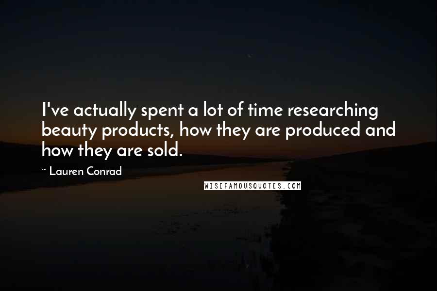 Lauren Conrad Quotes: I've actually spent a lot of time researching beauty products, how they are produced and how they are sold.