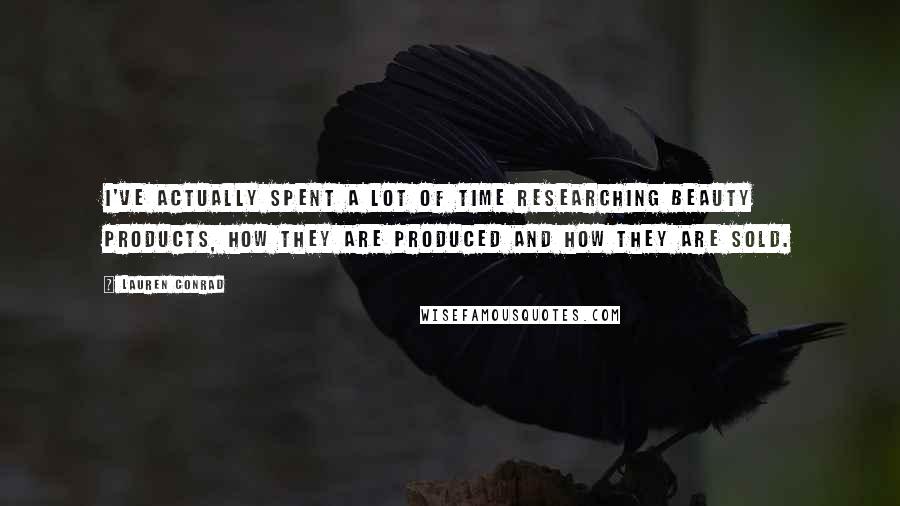 Lauren Conrad Quotes: I've actually spent a lot of time researching beauty products, how they are produced and how they are sold.