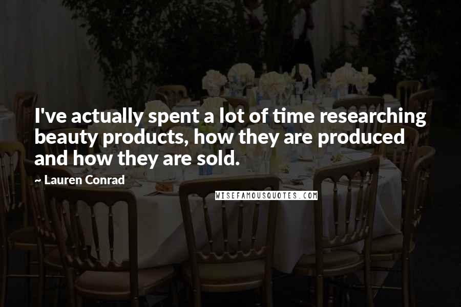Lauren Conrad Quotes: I've actually spent a lot of time researching beauty products, how they are produced and how they are sold.