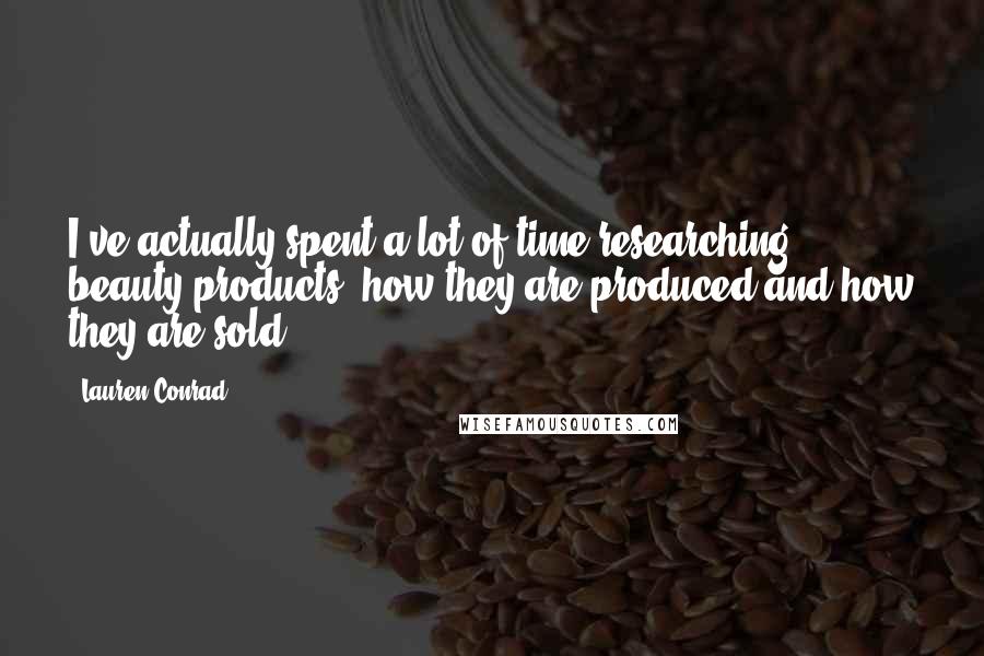 Lauren Conrad Quotes: I've actually spent a lot of time researching beauty products, how they are produced and how they are sold.