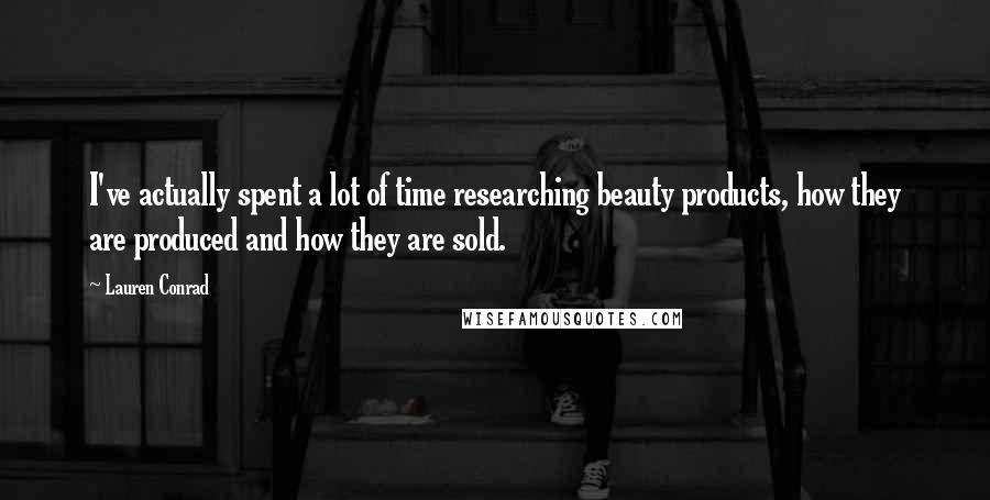 Lauren Conrad Quotes: I've actually spent a lot of time researching beauty products, how they are produced and how they are sold.