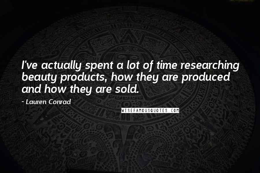 Lauren Conrad Quotes: I've actually spent a lot of time researching beauty products, how they are produced and how they are sold.