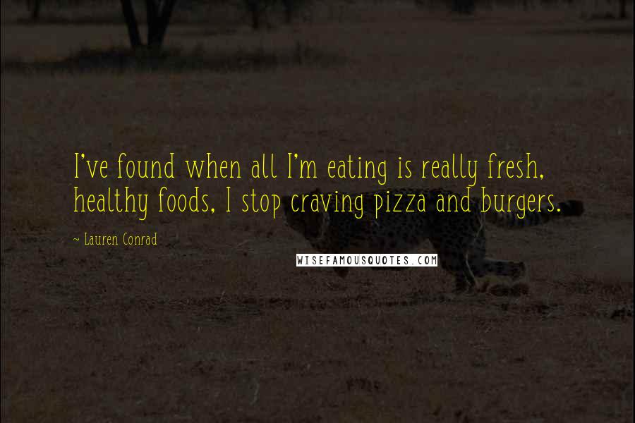 Lauren Conrad Quotes: I've found when all I'm eating is really fresh, healthy foods, I stop craving pizza and burgers.