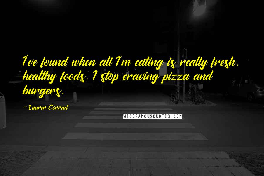 Lauren Conrad Quotes: I've found when all I'm eating is really fresh, healthy foods, I stop craving pizza and burgers.