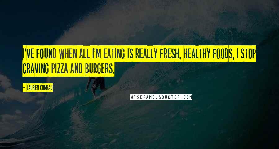 Lauren Conrad Quotes: I've found when all I'm eating is really fresh, healthy foods, I stop craving pizza and burgers.