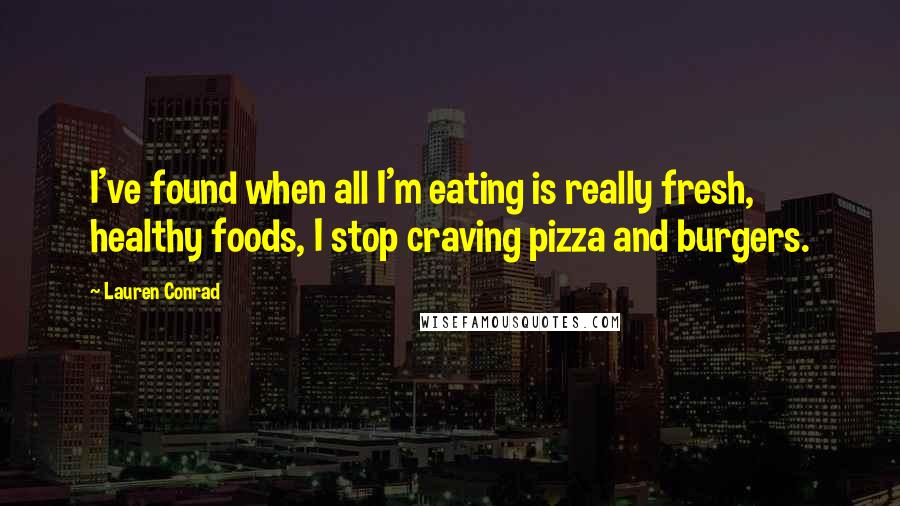 Lauren Conrad Quotes: I've found when all I'm eating is really fresh, healthy foods, I stop craving pizza and burgers.