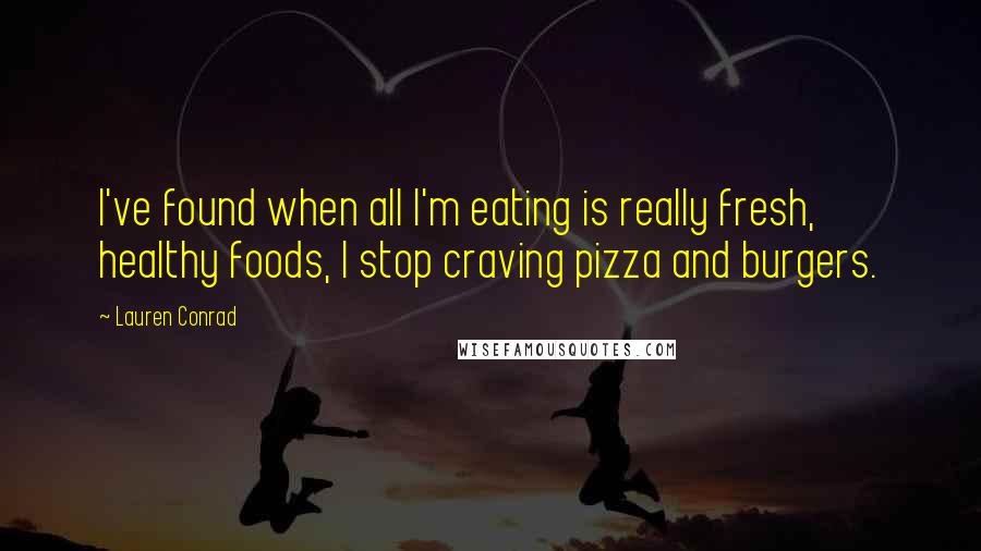 Lauren Conrad Quotes: I've found when all I'm eating is really fresh, healthy foods, I stop craving pizza and burgers.