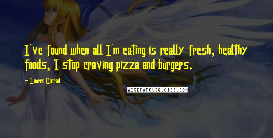 Lauren Conrad Quotes: I've found when all I'm eating is really fresh, healthy foods, I stop craving pizza and burgers.