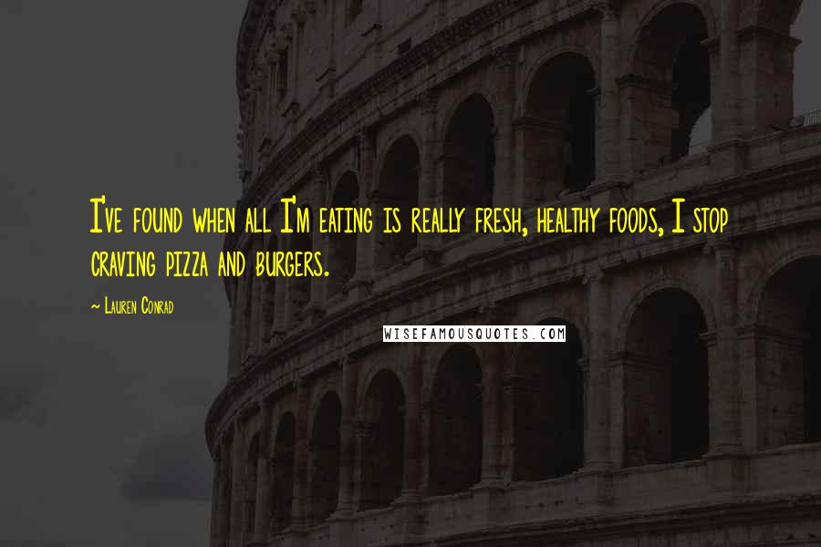 Lauren Conrad Quotes: I've found when all I'm eating is really fresh, healthy foods, I stop craving pizza and burgers.