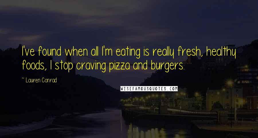 Lauren Conrad Quotes: I've found when all I'm eating is really fresh, healthy foods, I stop craving pizza and burgers.