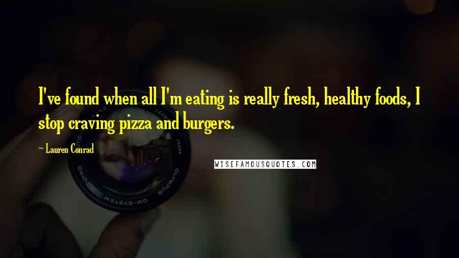 Lauren Conrad Quotes: I've found when all I'm eating is really fresh, healthy foods, I stop craving pizza and burgers.