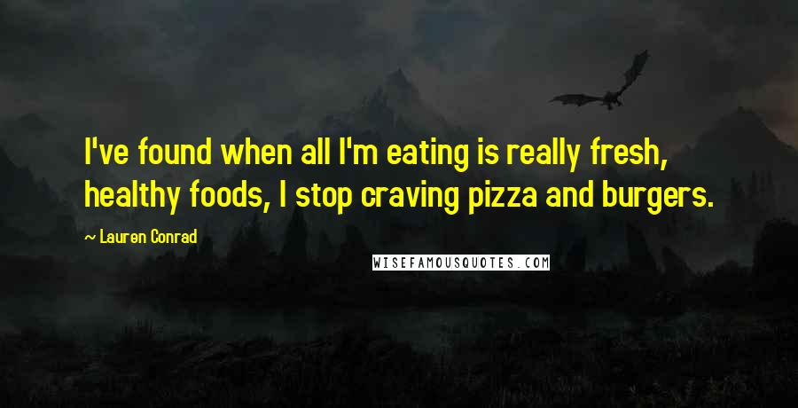 Lauren Conrad Quotes: I've found when all I'm eating is really fresh, healthy foods, I stop craving pizza and burgers.